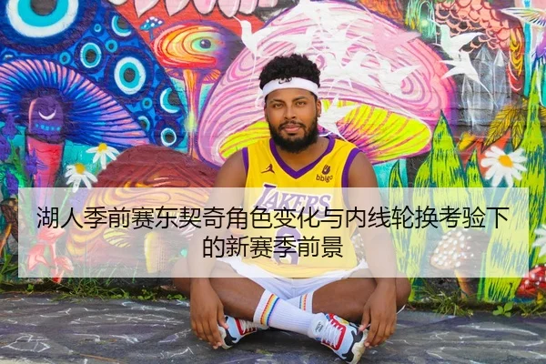 湖人季前赛东契奇角色变化与内线轮换考验下的新赛季前景
