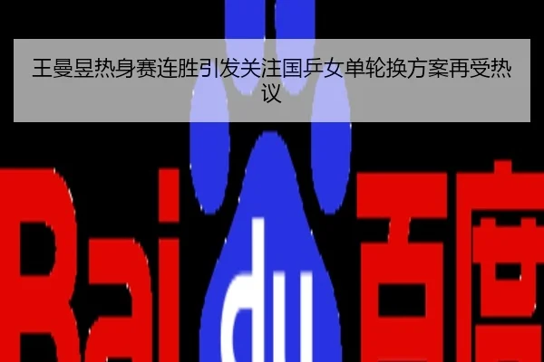 王曼昱热身赛连胜引发关注国乒女单轮换方案再受热议