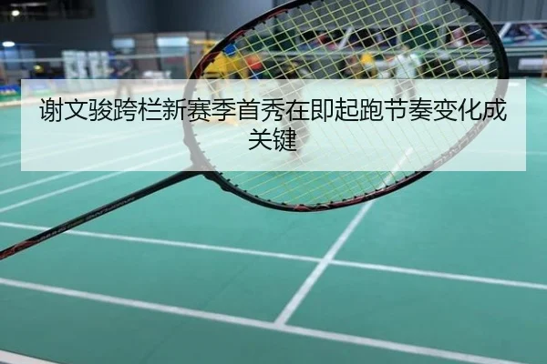 谢文骏跨栏新赛季首秀在即起跑节奏变化成关键