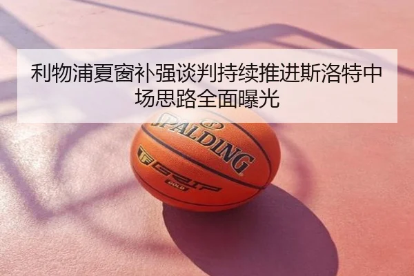 利物浦夏窗补强谈判持续推进斯洛特中场思路全面曝光