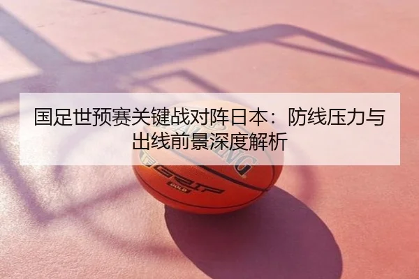 国足世预赛关键战对阵日本：防线压力与出线前景深度解析