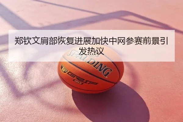 郑钦文肩部恢复进展加快中网参赛前景引发热议