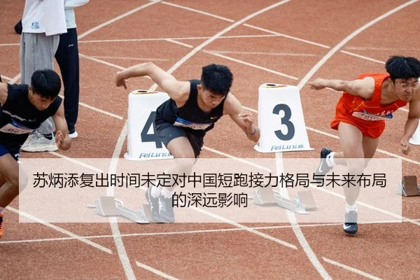 苏炳添复出时间未定对中国短跑接力格局与未来布局的深远影响